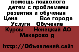 помощь психолога детям с проблемами развития и обучения › Цена ­ 1 000 - Все города Услуги » Обучение. Курсы   . Ненецкий АО,Макарово д.